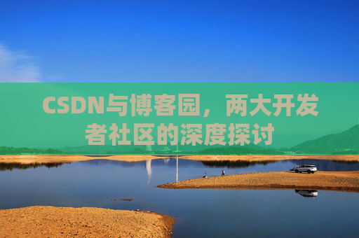 CSDN与博客园，两大开发者社区的深度探讨
